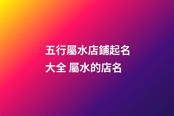 五行屬水店鋪起名大全 屬水的店名-第1張-店鋪起名-玄機派